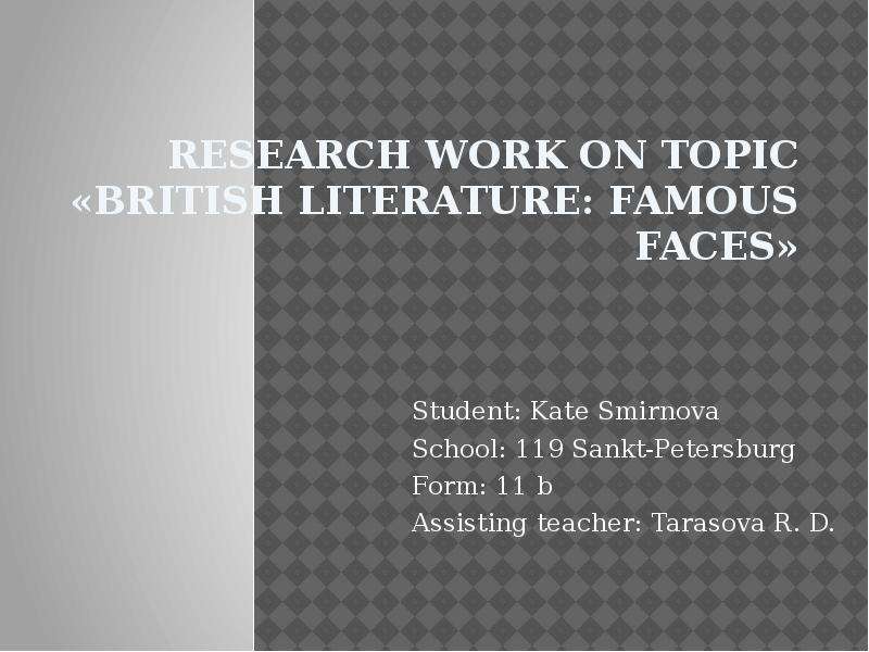 Презентация RESEARCH WORK ON TOPIC «BRITISH LITERATURE: FAMOUS FAСES» Student: Kate Smirnova School: 119 Sankt-Petersburg Form: 11 b Assisting teacher: Tarasova R. D.