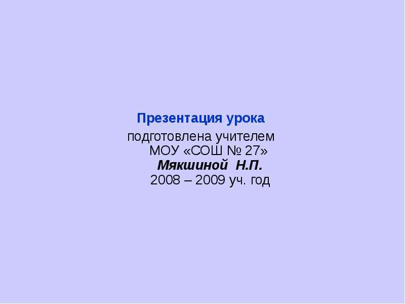 Презентация Урока подготовлена учителем МОУ «СОШ  27» Мякшиной Н. П. 2008 – 2009 уч. год