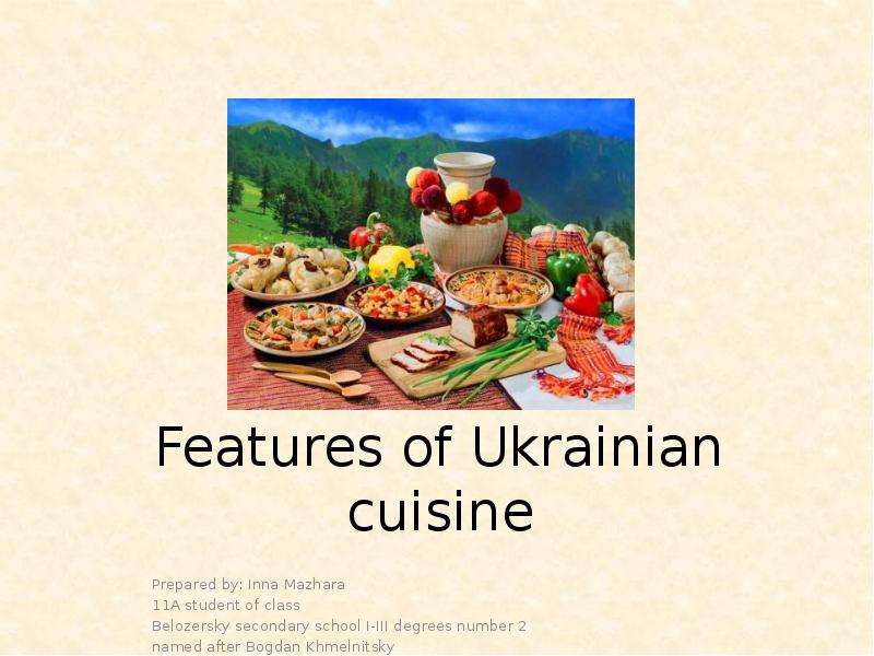 Презентация Features of Ukrainian cuisine Prepared by: Inna Mazhara 11A student of class Belozersky secondary school I-III degrees number 2 named after Bogdan Khmelnitsky