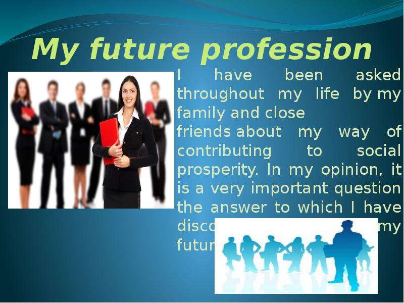 Презентация My future profession I have been asked throughout my life by my family and close friends about my way of contributing to social prosperity. In my opinion, it is a very important question the answer to which I have