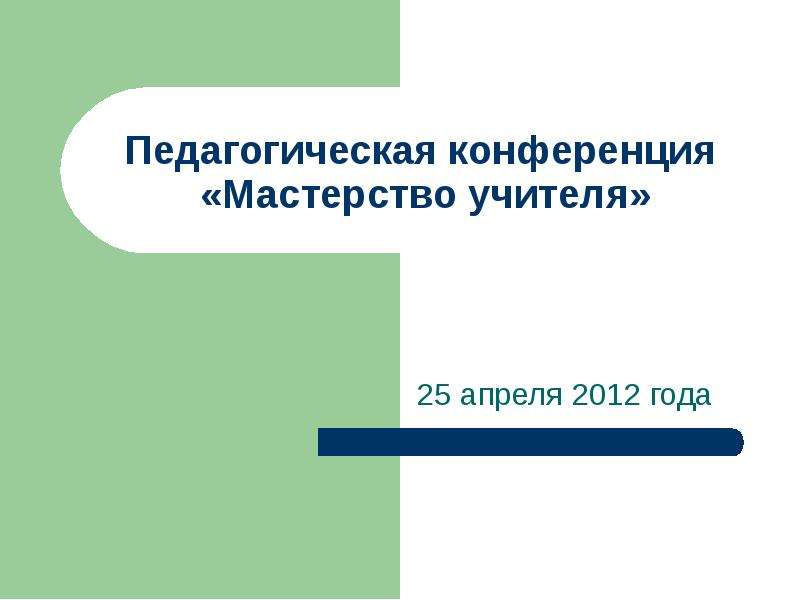 Презентация Педагогическая конференция «Мастерство учителя» 25 апреля 2012 года