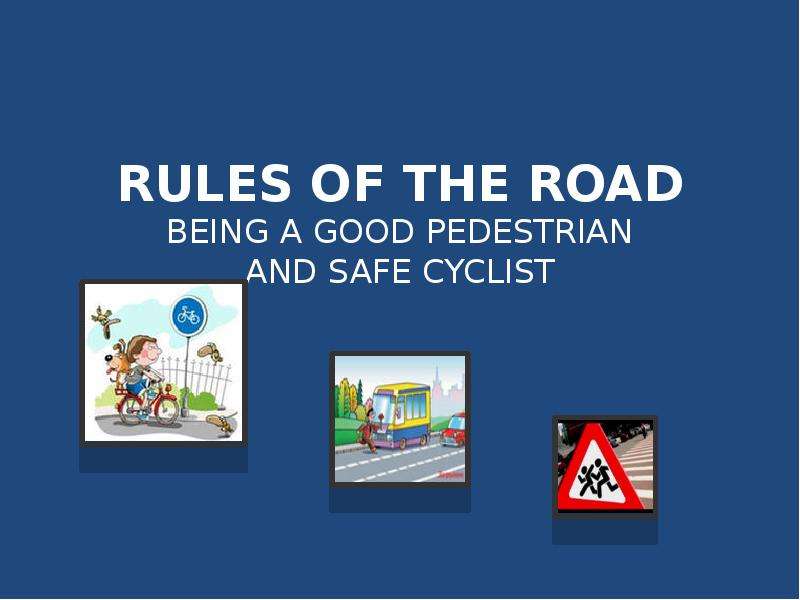 Презентация RULES OF THE ROAD BEING A GOOD PEDESTRIAN AND SAFE CYCLIST