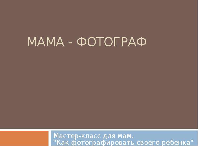 Презентация МАМА - ФОТОГРАФ Мастер-класс для мам. "Как фотографировать своего ребенка"