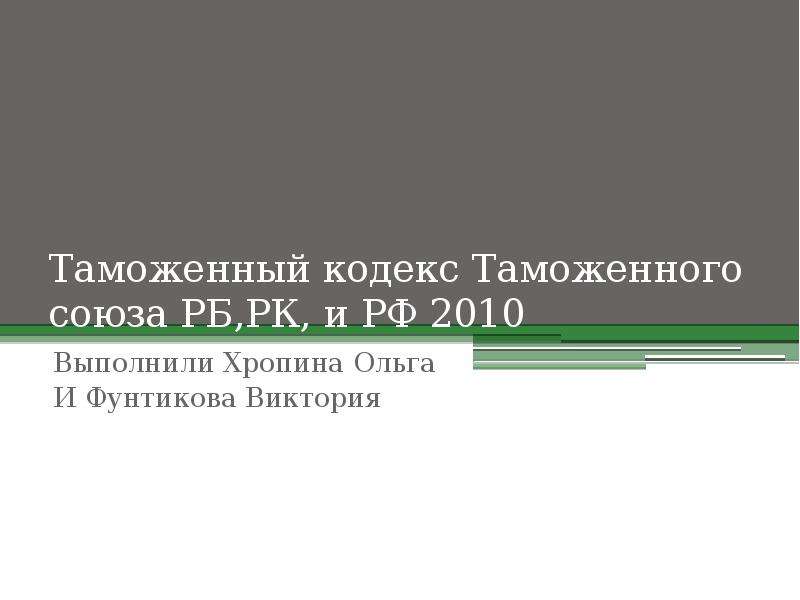 Презентация Таможенный кодекс Таможенного союза РБ,РК, и РФ 2010 Выполнили Хропина Ольга И Фунтикова Виктория