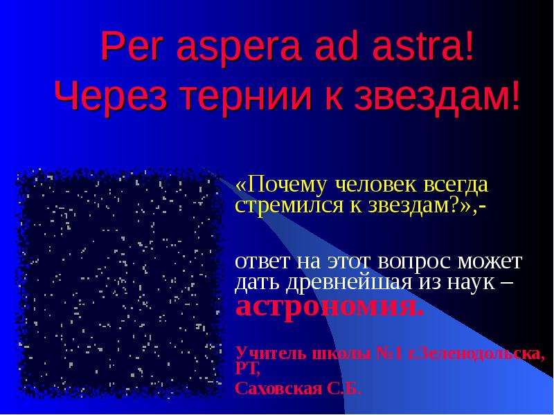 Презентация Per aspera ad astra! Через тернии к звездам! «Почему человек всегда стремился к звездам?»,- ответ на этот вопрос может дать древнейшая из