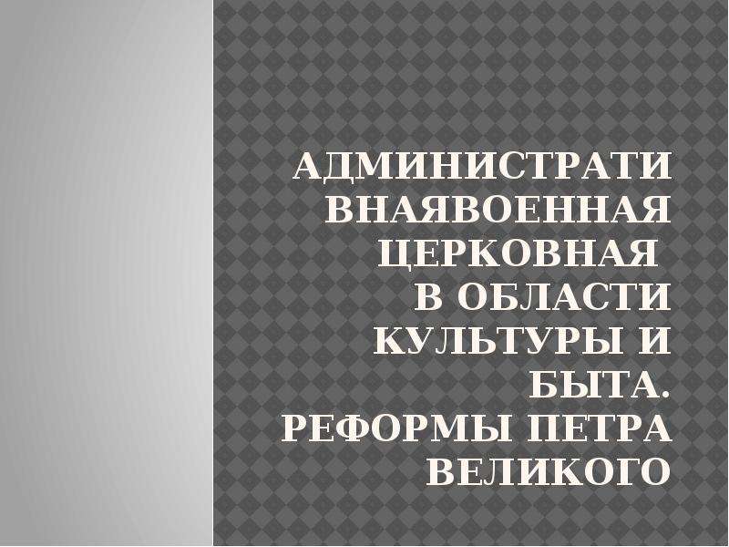 Презентация Административнаявоенная церковная в области культуры и быта. реформы Петра Великого