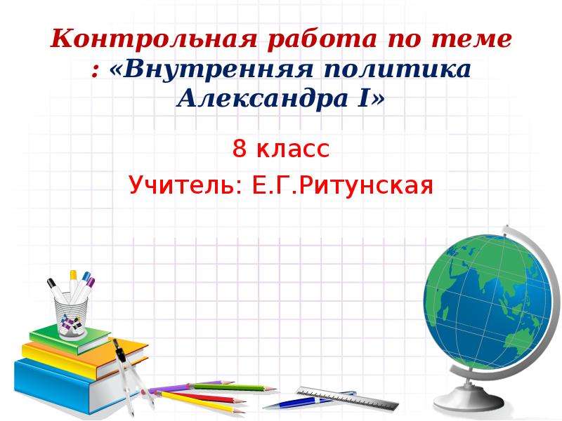 Презентация Контрольная работа по теме : «Внутренняя политика Александра I» 8 класс Учитель: Е. Г. Ритунская