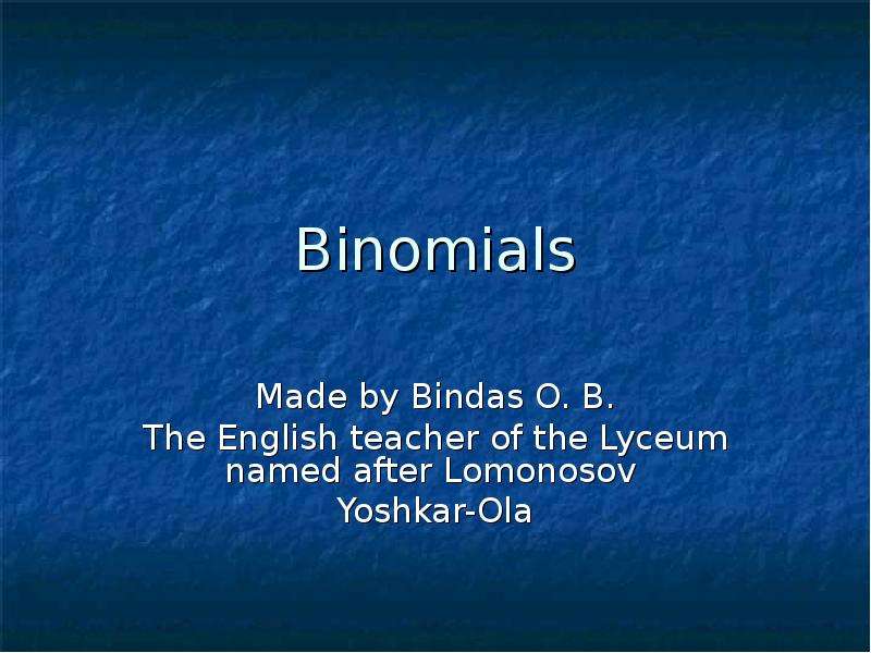 Презентация Binomials Made by Bindas O. B. The English teacher of the Lyceum named after Lomonosov Yoshkar-Ola