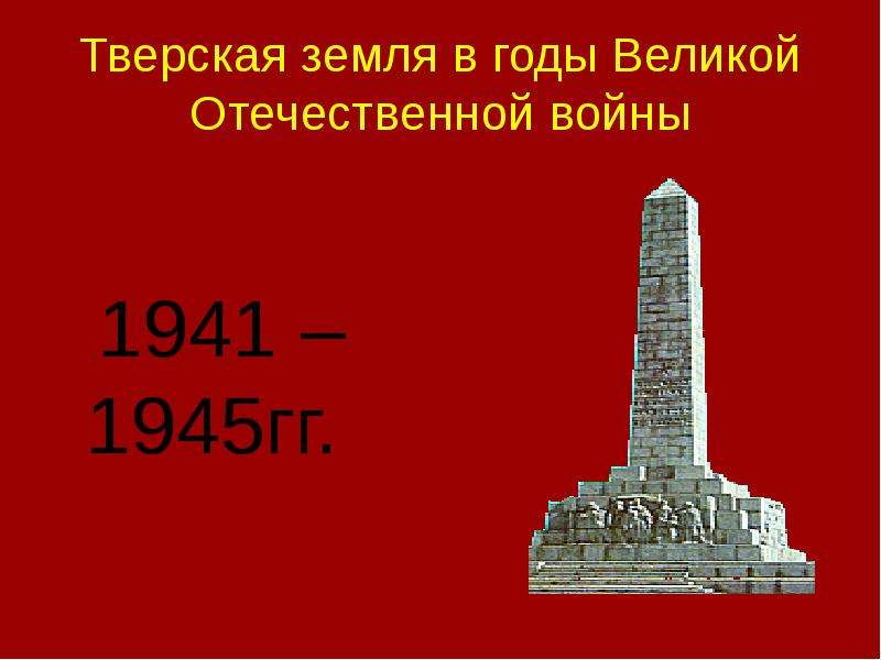 Презентация Тверская земля в годы Великой Отечественной войны 1941 – 1945гг.