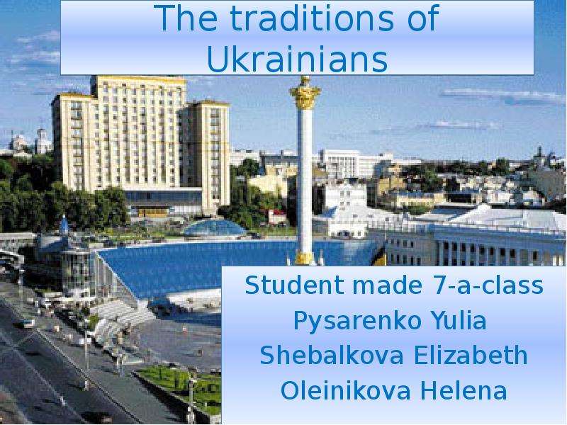 Презентация The traditions of Ukrainians Student made 7-a-class Pysarenko Yulia Shebalkova Elizabeth Oleinikova Helena