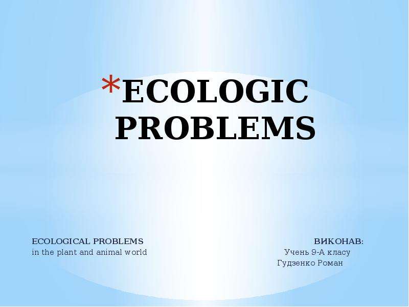 Презентация ECOLOGIC PROBLEMS ECOLOGICAL PROBLEMS Виконав: in the plant and animal world Учень 9-А класу