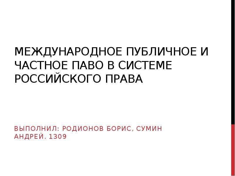 Презентация Международное публичное и частное паво в системе Российского права Выполнил: Родионов борис, Сумин Андрей. 1309