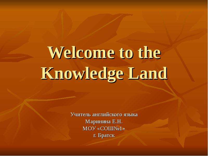Презентация Welcome to the Knowledge Land Учитель английского языка Маринина Е. Н. МОУ «СОШ1» г. Братск