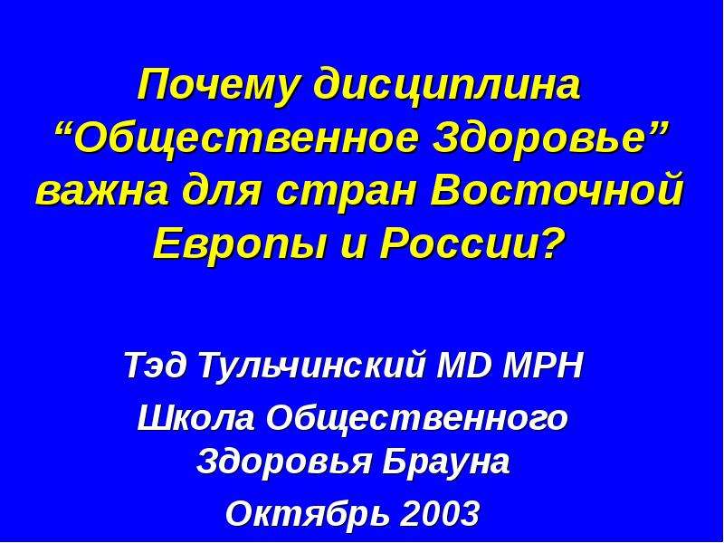 Презентация Почему дисциплина Общественное Здоровье важна для стран Восточной Европы и России? Тэд Тульчинский MD MPH Школа Общественного Здоровья Брауна Октябрь 2003