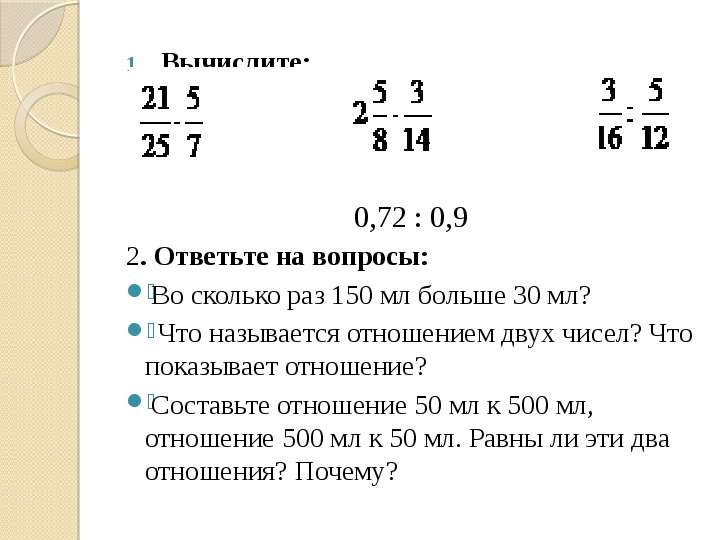 Презентация Вычислите: Вычислите: 0,72 : 0,9 2. Ответьте на вопросы: Во сколько раз 150 мл больше 30 мл? Что называется отношением двух чисел? Что