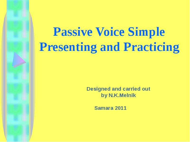 Презентация Passive Voice Simple Presenting and Practicing Designed and carried out by N. K. Melnik Samara 2011