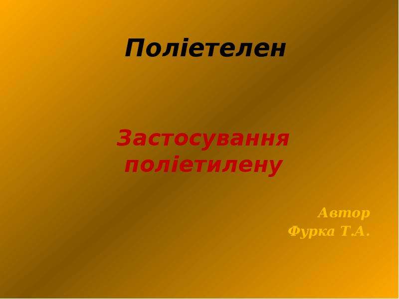 Презентация Поліетелен Застосування поліетилену Автор Фурка Т. А.