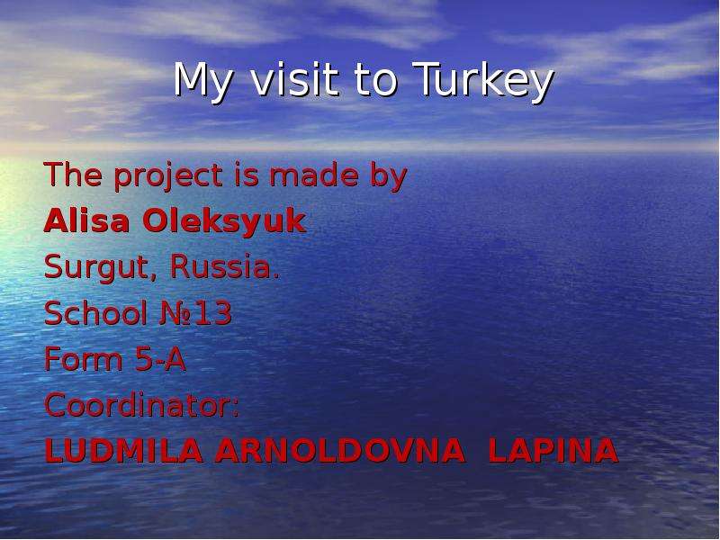 Презентация My visit to Turkey The project is made by Alisa Oleksyuk Surgut, Russia. School 13 Form 5-A Coordinator: LUDMILA ARNOLDOVNA LAPINA