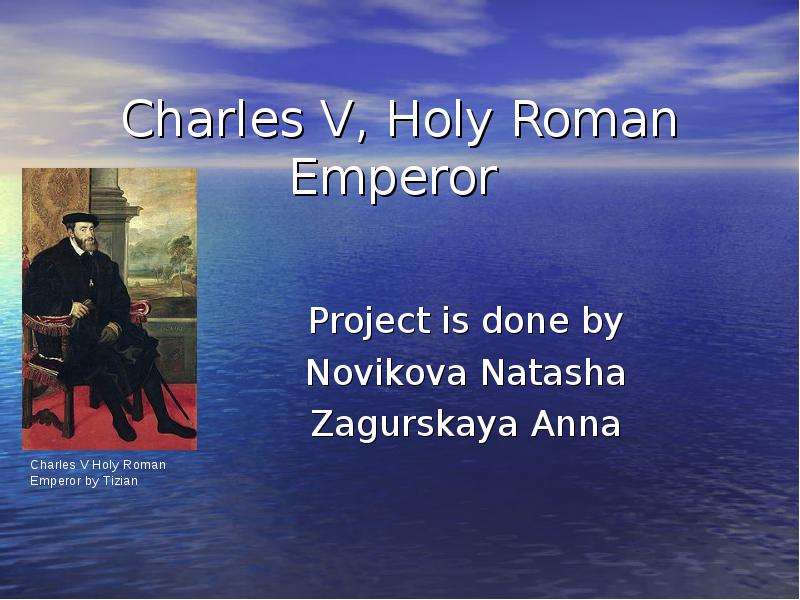 Презентация Charles V, Holy Roman Emperor Project is done by Novikova Natasha Zagurskaya Anna