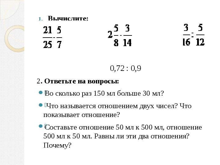Презентация 1. Вычислите: 0,72 : 0,9 2. Ответьте на вопросы: Во сколько раз 150 мл больше 30 мл? Что называется отношением двух чисел? Что показывает отно