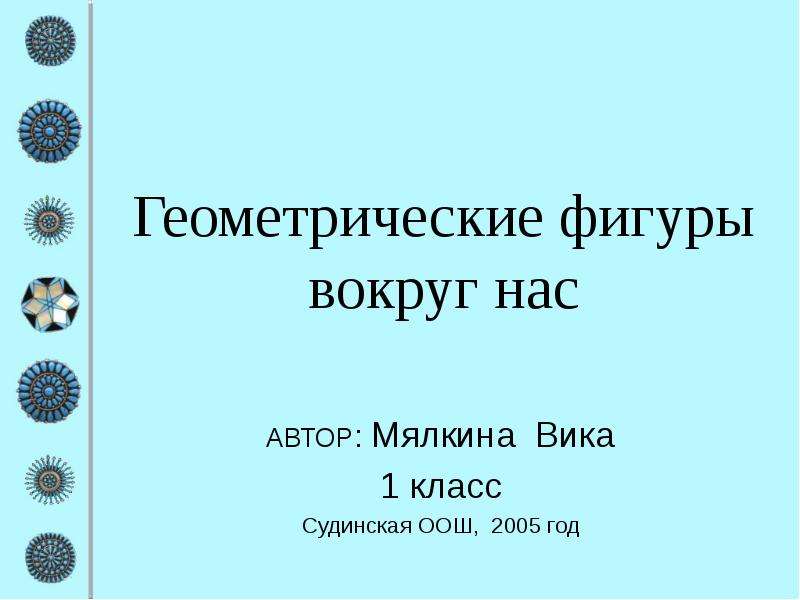 Презентация Геометрические фигуры вокруг нас АВТОР: Мялкина Вика 1 класс Судинская ООШ, 2005 год