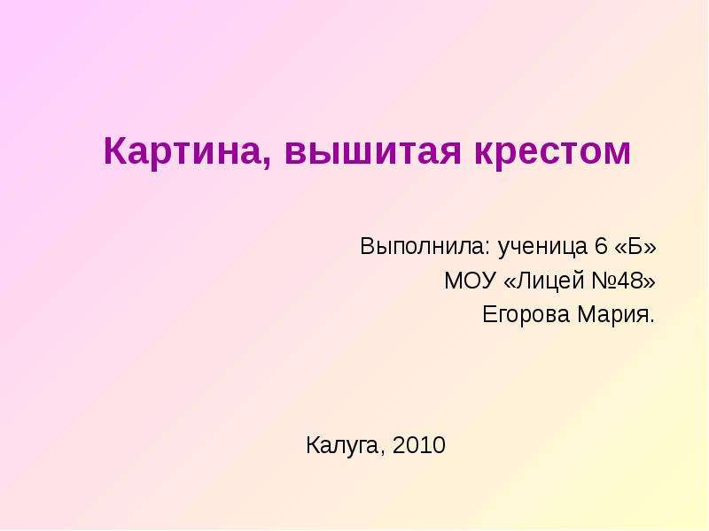 Презентация Картина, вышитая крестом Выполнила: ученица 6 «Б» МОУ «Лицей 48» Егорова Мария. Калуга, 2010