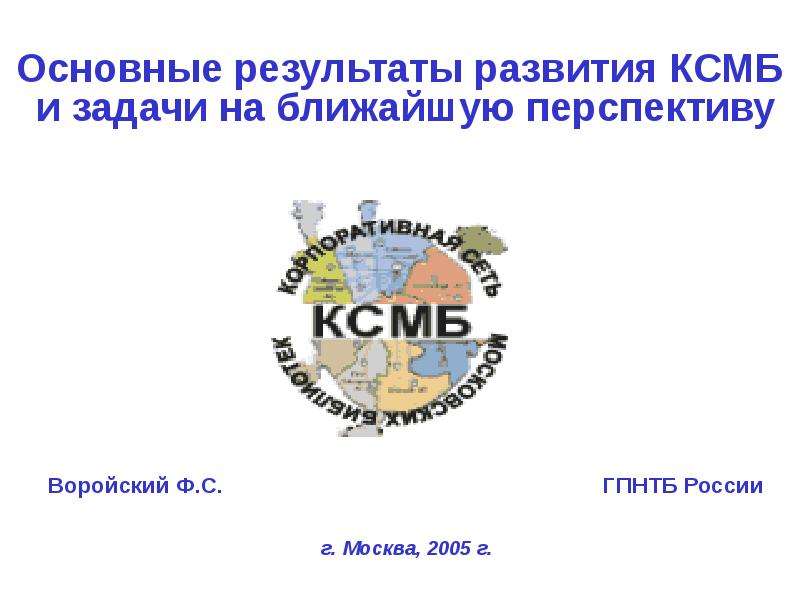 Презентация Основные результаты развития КСМБ и задачи на ближайшую перспективу Воройский Ф. С. ГПНТБ России