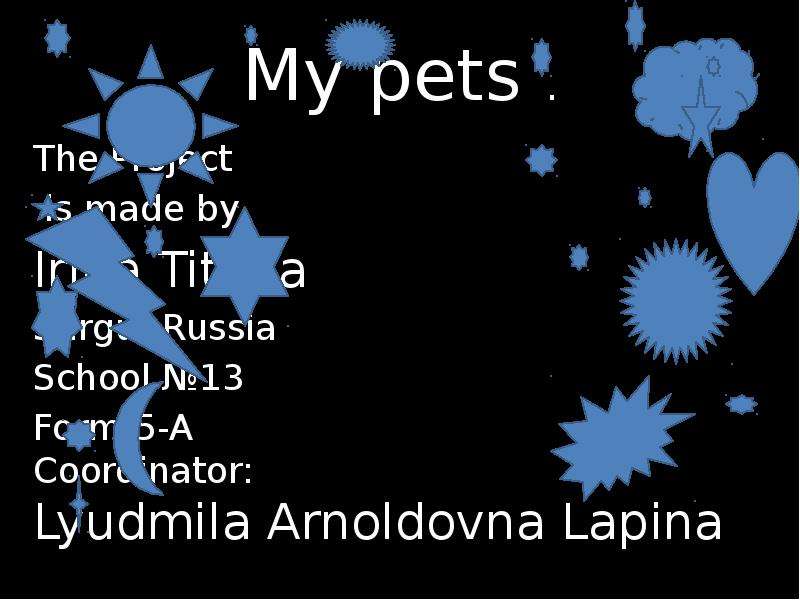 Презентация My pets . The Project is made by Irina Titova Surgut,Russia School 13 Form 5-A Coordinator: Lyudmila Arnoldovna Lapina