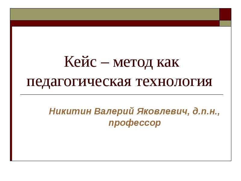 Презентация Кейс – метод как педагогическая технология Никитин Валерий Яковлевич, д. п. н. , профессор