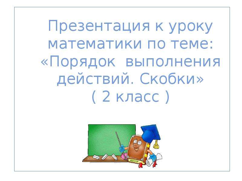 Презентация К уроку математики по теме: «Порядок выполнения действий. Скобки» ( 2 класс ) СОШ 795 г. Москвы