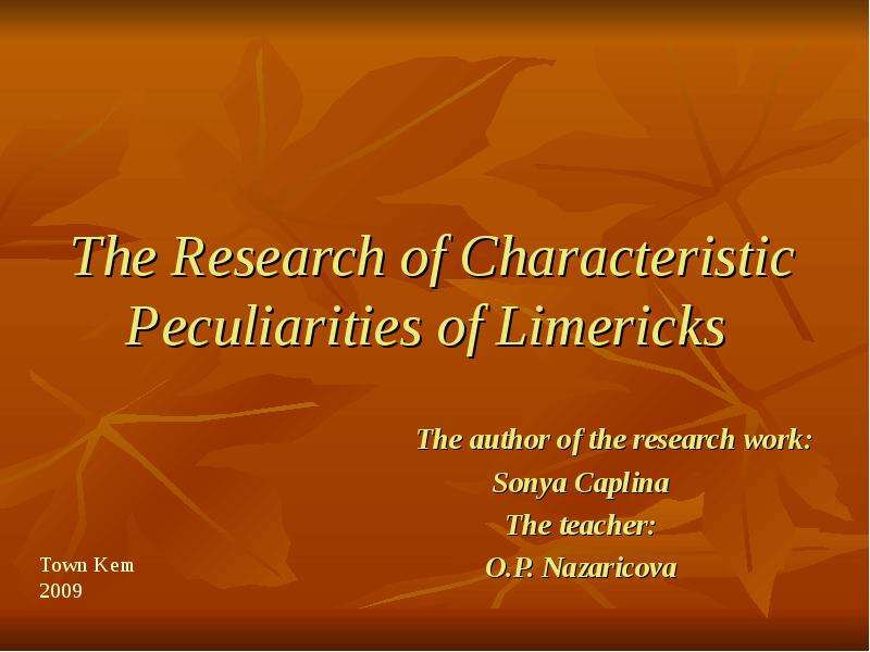 Презентация The Research of Characteristic Peculiarities of Limericks The author of the research work: Sonya Caplina The teacher: O. P. Nazaricova