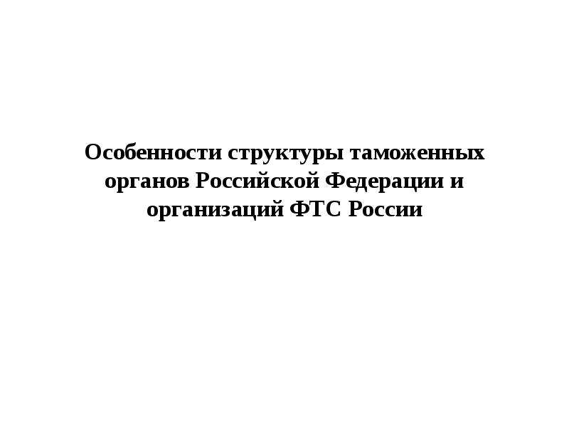Презентация Особенности структуры таможенных органов Российской Федерации и организаций ФТС России