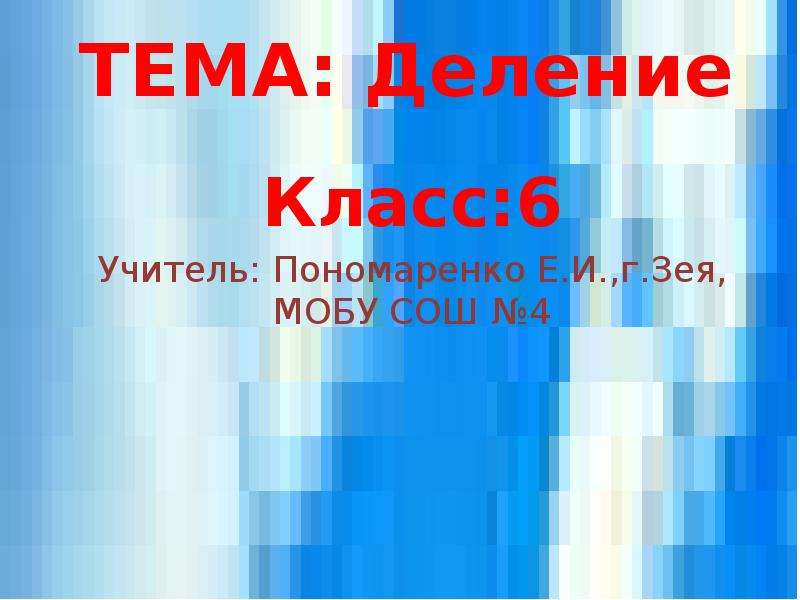 Презентация ТЕМА: Деление Класс:6 Учитель: Пономаренко Е. И. ,г. Зея, МОБУ СОШ 4