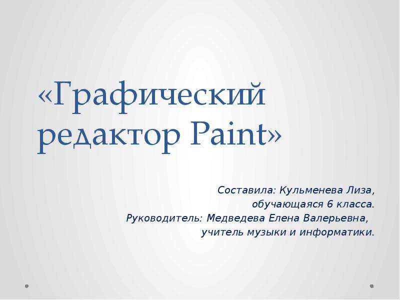 Презентация «Графический редактор Paint» Составила: Кульменева Лиза, обучающаяся 6 класса. Руководитель: Медведева Елена Валерьевна, учитель