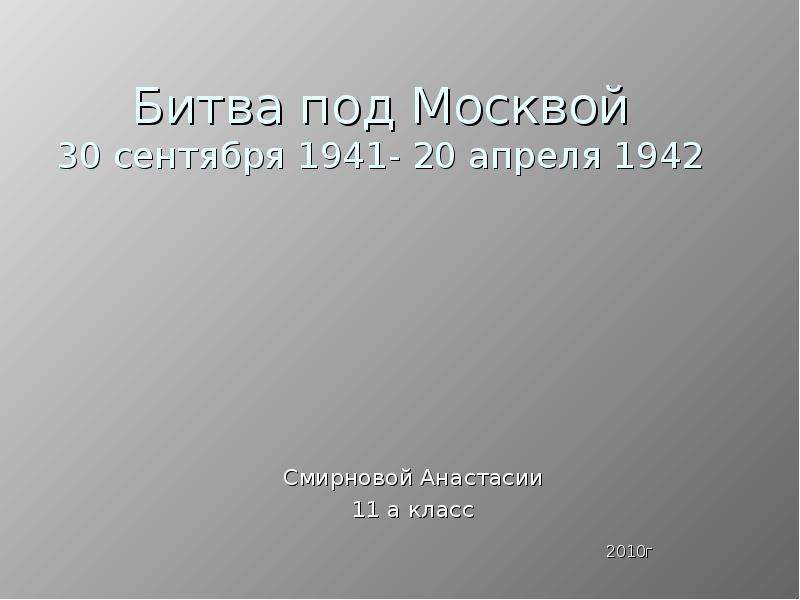 Презентация Битва под Москвой 30 сентября 1941- 20 апреля 1942 Смирновой Анастасии 11 а класс 2010г