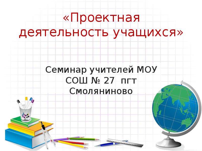 Презентация «Проектная деятельность учащихся» Семинар учителей МОУ СОШ  27 пгт Смоляниново