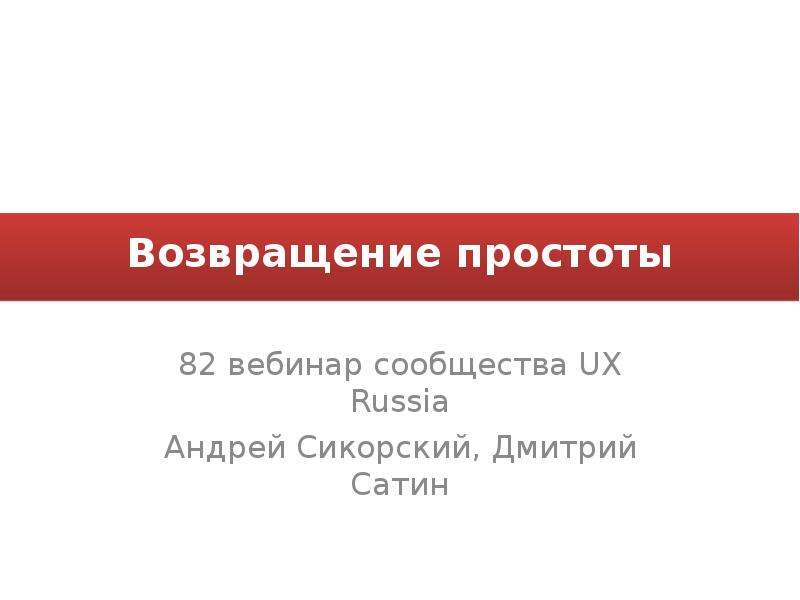 Презентация Возвращение простоты 82 вебинар сообщества UX Russia Андрей Сикорский, Дмитрий Сатин