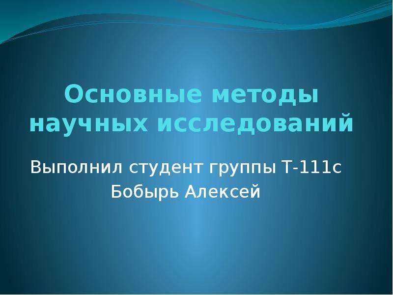 Презентация Основные методы научных исследований Выполнил студент группы Т-111с Бобырь Алексей