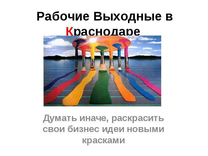 Презентация Рабочие Выходные в Краснодаре Думать иначе, раскрасить свои бизнес идеи новыми красками. - презентация