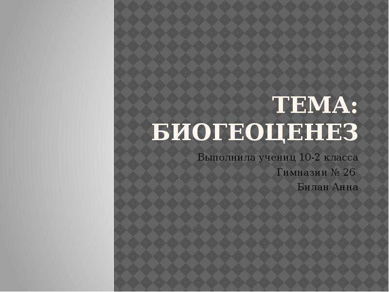 Презентация ТЕМА: БИОГЕОЦЕНЕЗ Выполнила учениц 10-2 класса Гимназии  26 Билан Анна