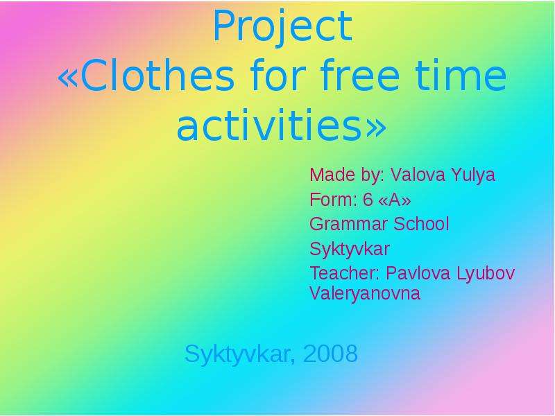 Презентация Project «Clothes for free time activities» Made by: Valova Yulya Form: 6 «А» Grammar School Syktyvkar Teacher: Pavlova Lyubov Valeryanovna