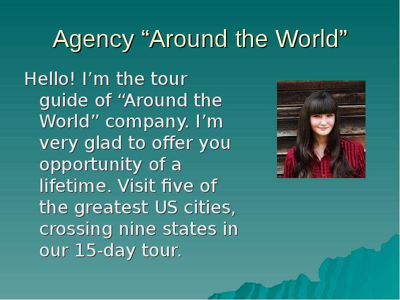 Презентация Agency Around the World Hello! Im the tour guide of Around the World company. Im very glad to offer you opportunity of a lifetime. Visit five of the greatest US cities, crossing nine states in our 15-day tour.