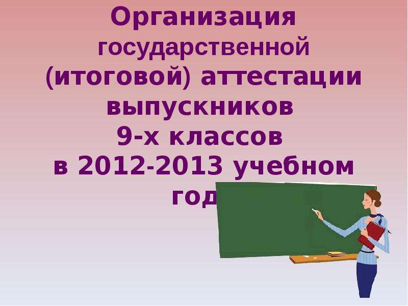 Презентация Организация государственной (итоговой) аттестации выпускников 9-х классов в 2012-2013 учебном году
