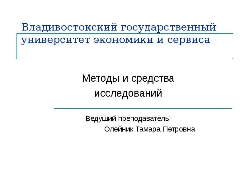 Презентация Владивостокский государственный университет экономики и сервиса Методы и средства исследований Ведущий преподаватель: