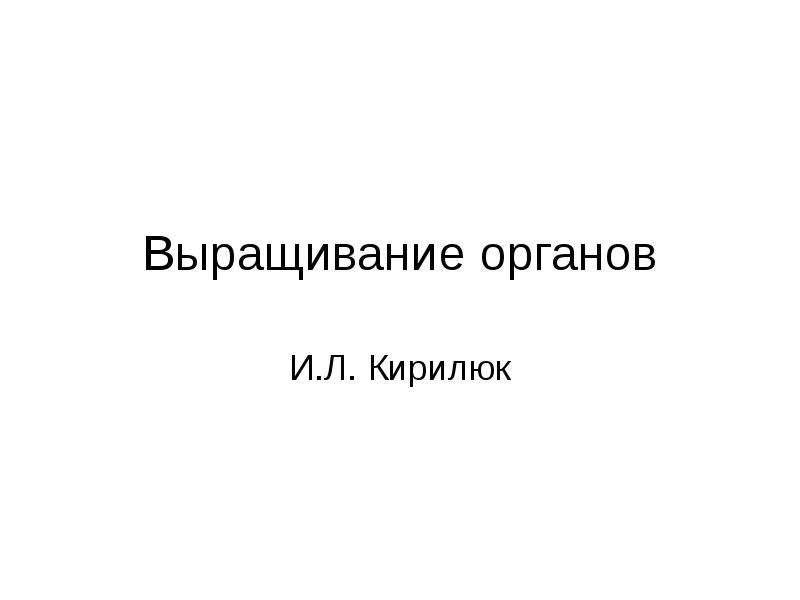Презентация Выращивание органов И. Л. Кирилюк
