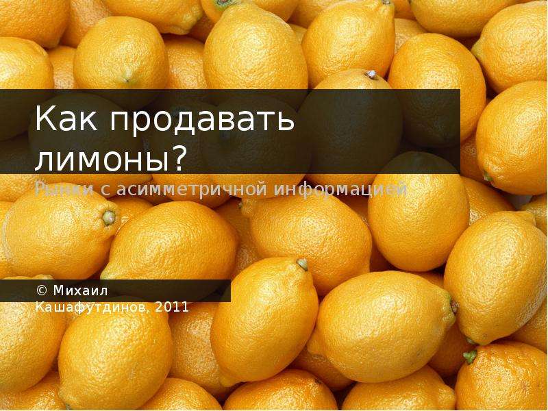 Презентация Как продавать лимоны? Рынки с асимметричной информацией  Михаил Кашафутдинов, 2011. - презентация