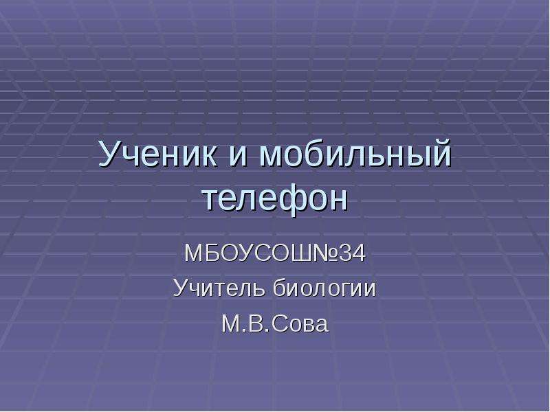 Презентация Ученик и мобильный телефон МБОУСОШ34 Учитель биологии М. В. Сова
