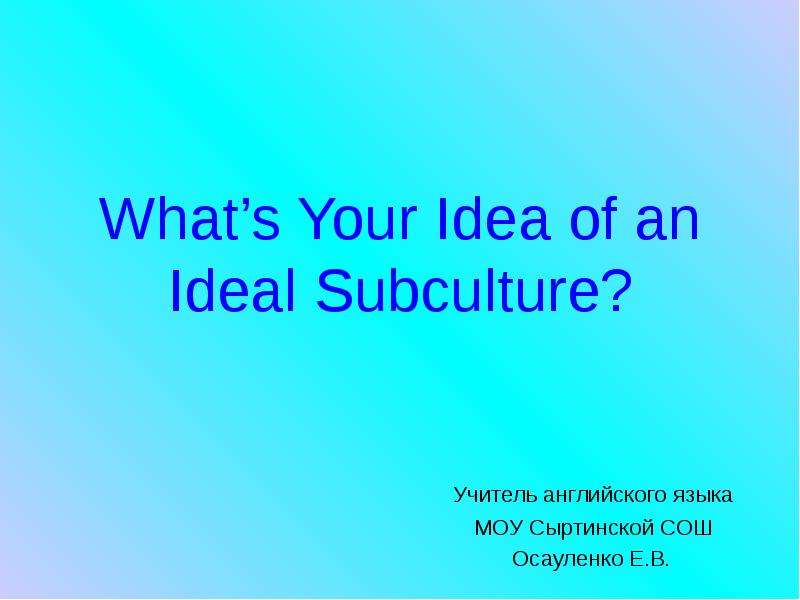 Презентация Whats Your Idea of an Ideal Subculture? Учитель английского языка МОУ Сыртинской СОШ Осауленко Е. В.