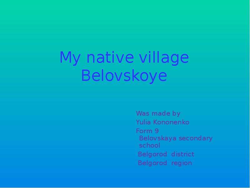 Презентация My native village Belovskoye Was made by Yulia Kononenko Form 9 Belovskaya secondary school Belgorod district Belgorod region