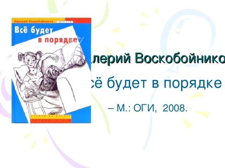 Презентация Валерий Воскобойников Всё будет в порядке – М. : ОГИ, 2008. - презентация